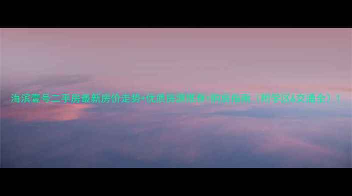 图片 海滨壹号二手房最新房价走势+优质房源推荐+购房指南（附学区&交通全）1
