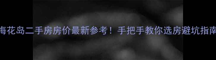 图片 海花岛二手房房价最新参考！手把手教你选房避坑指南
