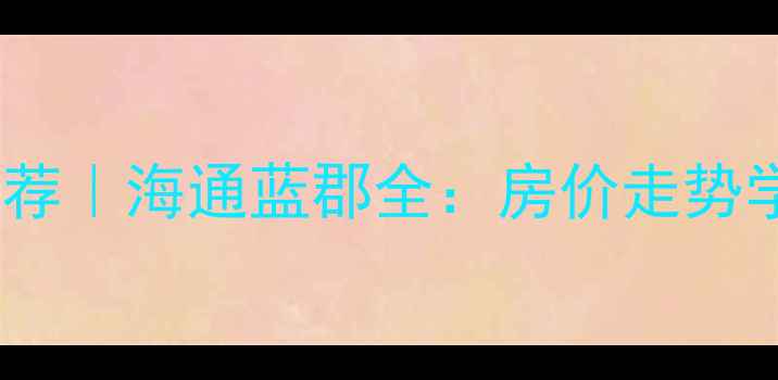 图片 海阳二手房推荐｜海通蓝郡全：房价走势学区户型交通2