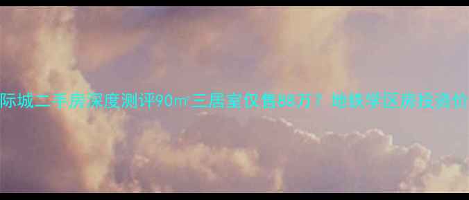 图片 涑河国际城二手房深度测评90㎡三居室仅售88万？地铁学区房投资价值全！