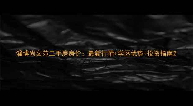 图片 淄博尚文苑二手房房价：最新行情+学区优势+投资指南2