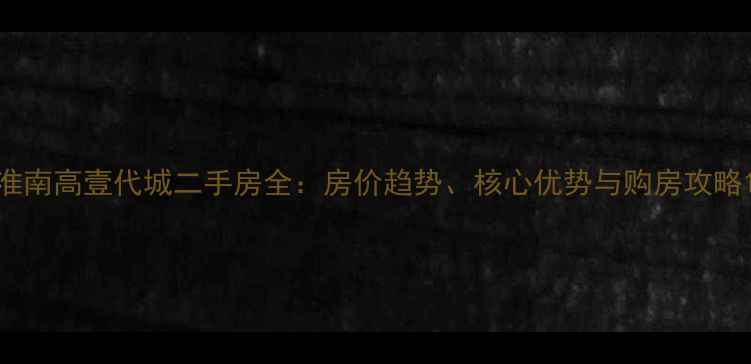 图片 淮南高壹代城二手房全：房价趋势、核心优势与购房攻略1