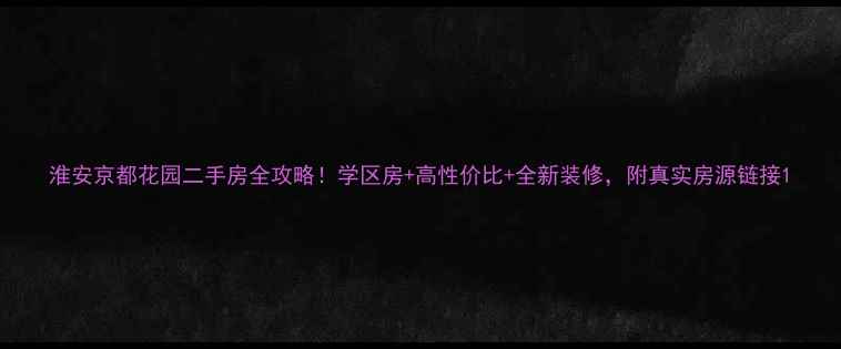 图片 淮安京都花园二手房全攻略！学区房+高性价比+全新装修，附真实房源链接1