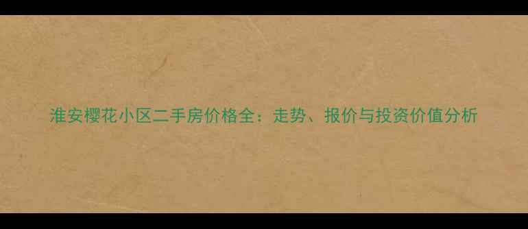 图片 淮安樱花小区二手房价格全：走势、报价与投资价值分析
