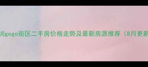 图片 深圳gogo街区二手房价格走势及最新房源推荐（8月更新）
