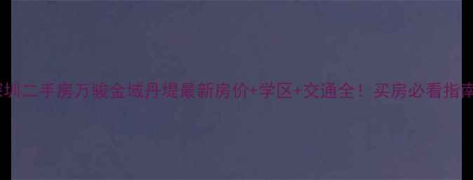 图片 深圳二手房万骏金域丹堤最新房价+学区+交通全！买房必看指南2