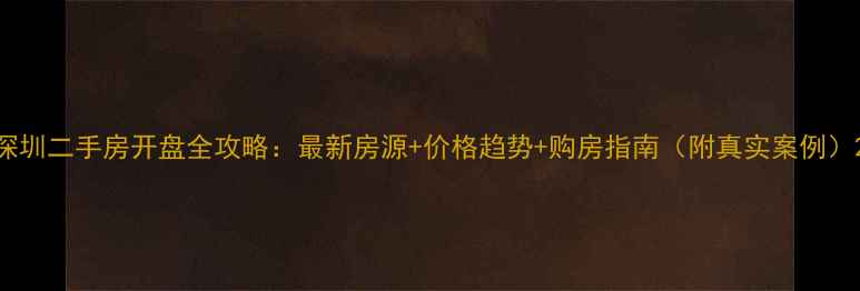 图片 深圳二手房开盘全攻略：最新房源+价格趋势+购房指南（附真实案例）2