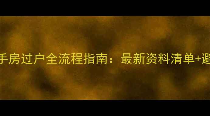 图片 深圳二手房过户全流程指南：最新资料清单+避坑要点
