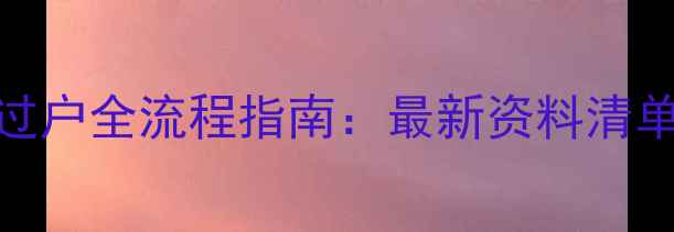 图片 深圳二手房过户全流程指南：最新资料清单+避坑要点1