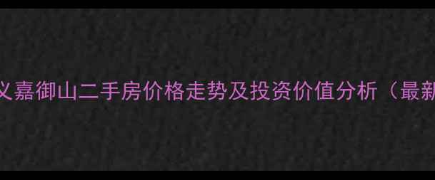 图片 深圳信义嘉御山二手房价格走势及投资价值分析（最新数据）