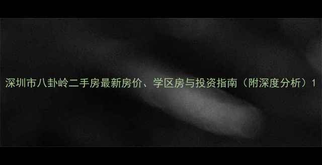 图片 深圳市八卦岭二手房最新房价、学区房与投资指南（附深度分析）1