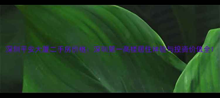 图片 深圳平安大厦二手房价格：深圳第一高楼居住体验与投资价值全1