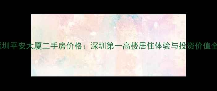 图片 深圳平安大厦二手房价格：深圳第一高楼居住体验与投资价值全2