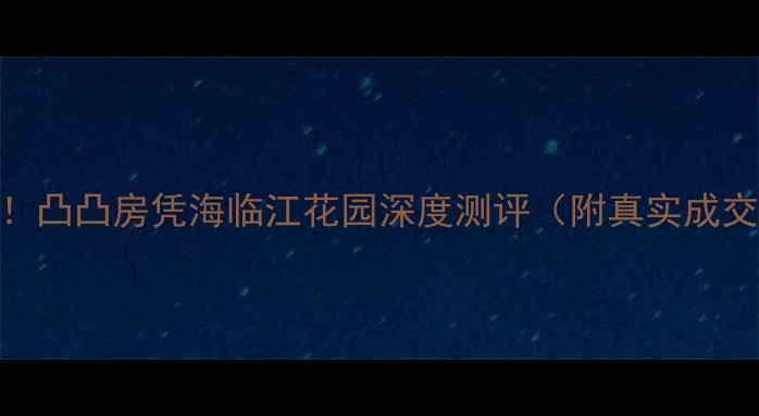 图片 深圳海景房天花板！凸凸房凭海临江花园深度测评（附真实成交案例+避坑指南）1