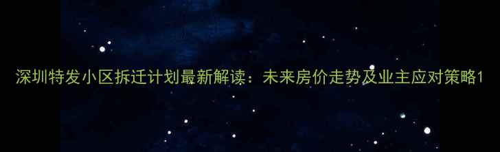 图片 深圳特发小区拆迁计划最新解读：未来房价走势及业主应对策略1
