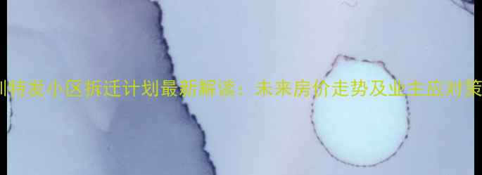 图片 深圳特发小区拆迁计划最新解读：未来房价走势及业主应对策略2