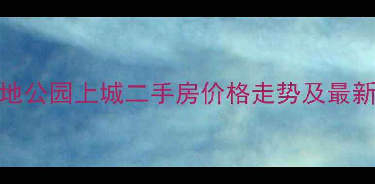 图片 深圳金地公园上城二手房价格走势及最新房源全