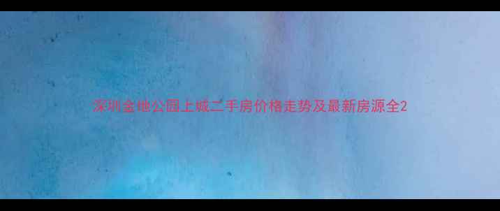 图片 深圳金地公园上城二手房价格走势及最新房源全2
