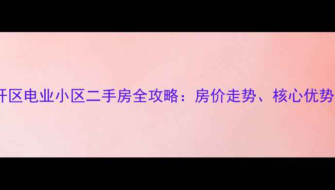 图片 深度保定高开区电业小区二手房全攻略：房价走势、核心优势与购房指南2