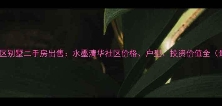 图片 清华学区别墅二手房出售：水墨清华社区价格、户型、投资价值全（最新）1