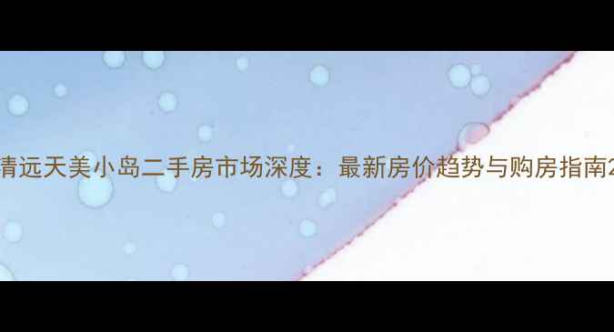 图片 清远天美小岛二手房市场深度：最新房价趋势与购房指南2