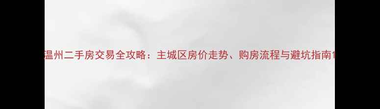 图片 温州二手房交易全攻略：主城区房价走势、购房流程与避坑指南1