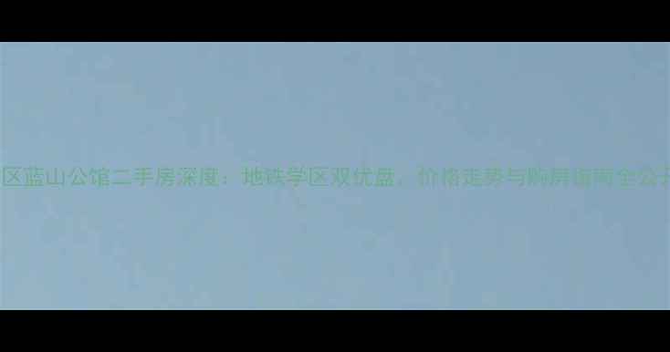 图片 港区蓝山公馆二手房深度：地铁学区双优盘，价格走势与购房指南全公开1