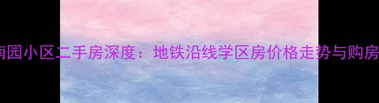 图片 湖州南园小区二手房深度：地铁沿线学区房价格走势与购房指南1