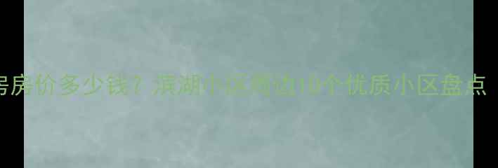 图片 滨湖新区二手房房价多少钱？滨湖小区周边10个优质小区盘点（附最新房价）