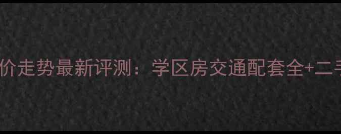 图片 漯河伟业万和城房价走势最新评测：学区房交通配套全+二手房交易避坑指南2