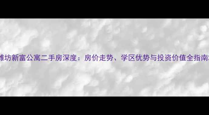 图片 潍坊新富公寓二手房深度：房价走势、学区优势与投资价值全指南2