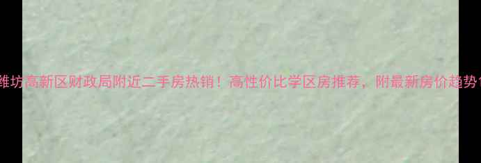 图片 潍坊高新区财政局附近二手房热销！高性价比学区房推荐，附最新房价趋势1