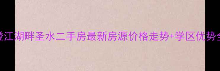 图片 澄江湖畔圣水二手房最新房源价格走势+学区优势全