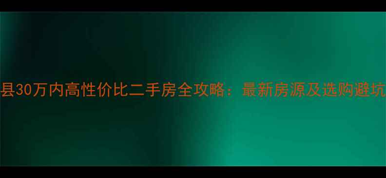 图片 灌云县30万内高性价比二手房全攻略：最新房源及选购避坑指南