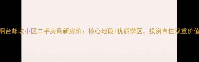 图片 烟台邮政小区二手房最新房价：核心地段+优质学区，投资自住双重价值