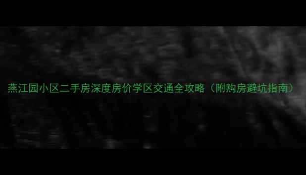 图片 燕江园小区二手房深度房价学区交通全攻略（附购房避坑指南）