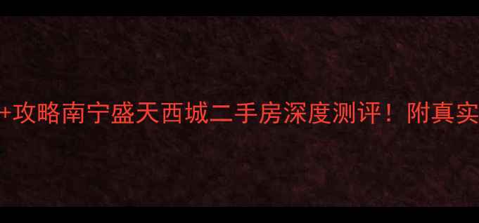 图片 爆款房源+攻略南宁盛天西城二手房深度测评！附真实购房指南