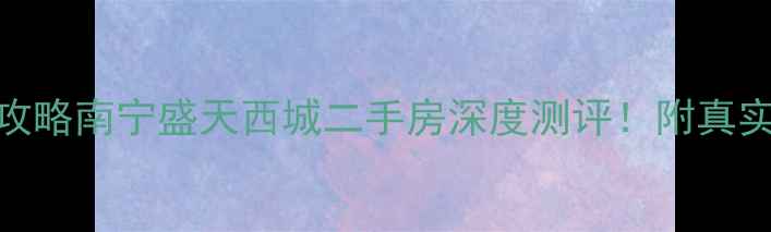 图片 爆款房源+攻略南宁盛天西城二手房深度测评！附真实购房指南1