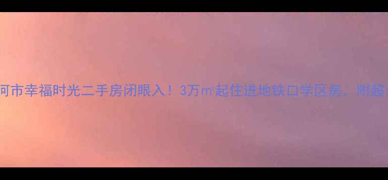 图片 爆款推荐漯河市幸福时光二手房闭眼入！3万㎡起住进地铁口学区房，附超全购房攻略1