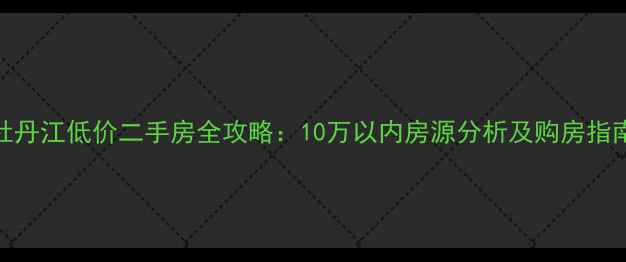 图片 牡丹江低价二手房全攻略：10万以内房源分析及购房指南