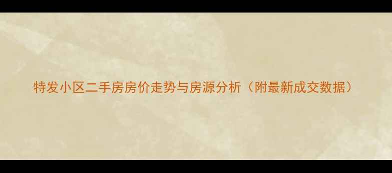 图片 特发小区二手房房价走势与房源分析（附最新成交数据）
