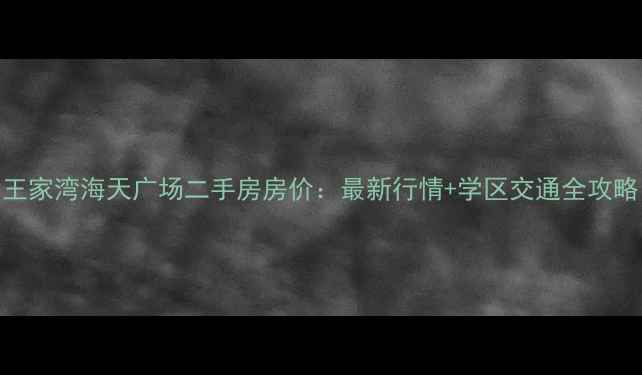 图片 王家湾海天广场二手房房价：最新行情+学区交通全攻略