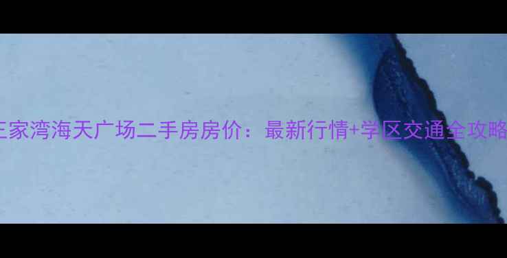 图片 王家湾海天广场二手房房价：最新行情+学区交通全攻略1