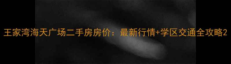 图片 王家湾海天广场二手房房价：最新行情+学区交通全攻略2