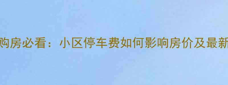 图片 珠海二手房购房必看：小区停车费如何影响房价及最新收费标准？