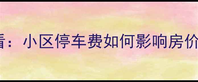 图片 珠海二手房购房必看：小区停车费如何影响房价及最新收费标准？1