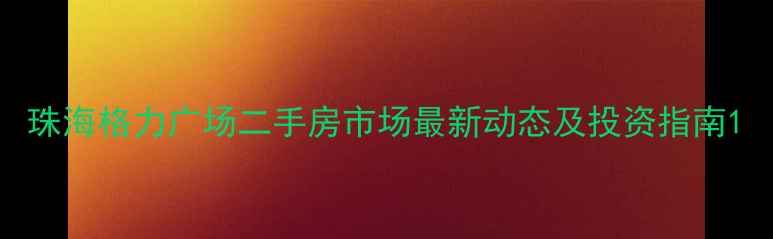 图片 珠海格力广场二手房市场最新动态及投资指南1