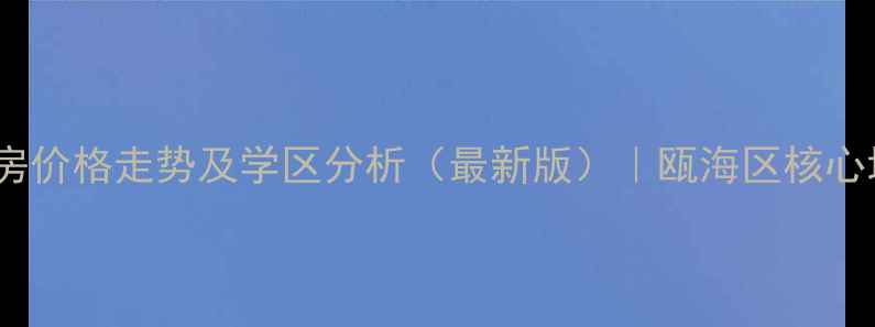 图片 瓯海将军华府二手房价格走势及学区分析（最新版）｜瓯海区核心地段投资潜力解读1
