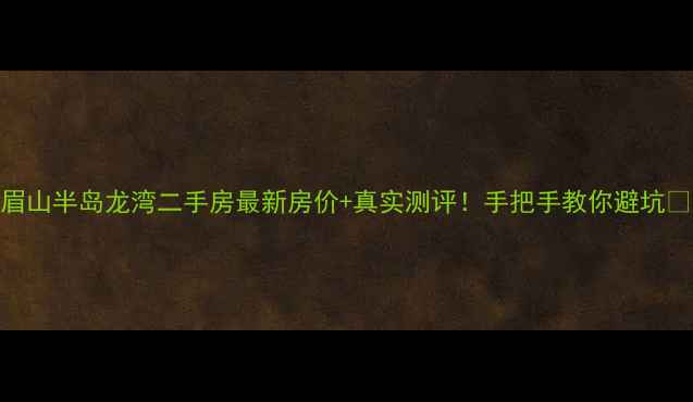 图片 眉山半岛龙湾二手房最新房价+真实测评！手把手教你避坑💰