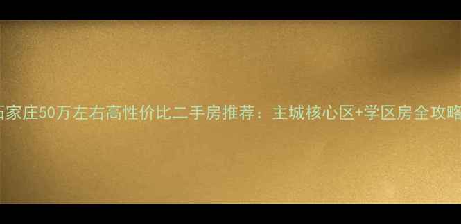 图片 石家庄50万左右高性价比二手房推荐：主城核心区+学区房全攻略2